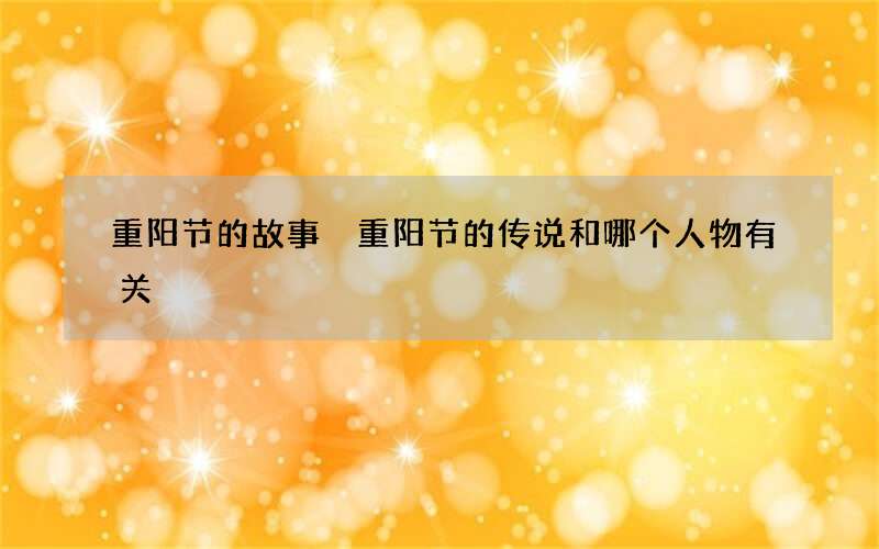 重阳节的故事 重阳节的传说和哪个人物有关